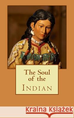 The Soul of the Indian Charles Alexander (Ohiyesa) Eastman 9781463595968 Createspace