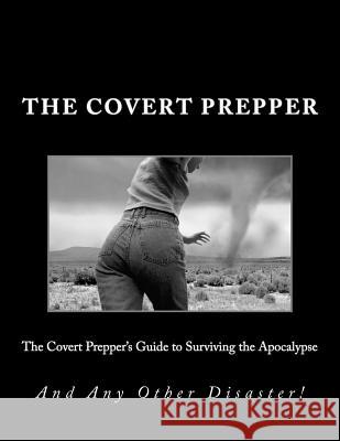 The Covert Prepper's Guide to Surviving the Apocalypse: And any other Disaster Smith, James 9781463596026 Createspace