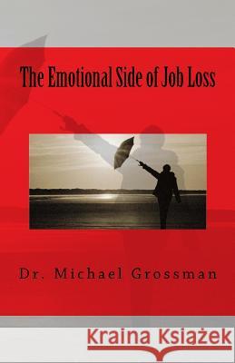 The Emotional Side of Job Loss: Overcoming the Emotional Side of Job Change Dr Michael B. Grossman 9781463596309
