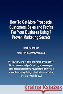 How To Get More Prospects, Customers, Sales and Profits For Your Business Using 7 Proven Marketing Secrets Hendricks, Mark 9781463597030 Createspace