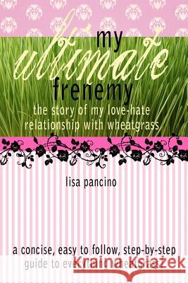 My Ultimate Frenemy: The story of my love-hate relationship with wheatgrass Pancino, Lisa 9781463597511 Createspace