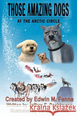 Those Amazing Dogs Book Three: At the Arctic Circle: Book Three of the Those Amazing Dogs Series Edwin M. Fenne Jeffrey E. Poehlmann Carlos Morales 9781463601423 Createspace