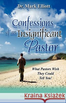 Confessions of an Insignificant Pastor: What Pastors Wish They Could Tell You! Dr Mark Elliott 9781463602925 Createspace