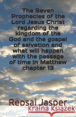The Seven Prophecies of the Lord Jesus Christ regarding the kingdom of the god and the gospel of salvation and what will happen with the passage of ti Jasper, Repsaj 9781463604974 Createspace