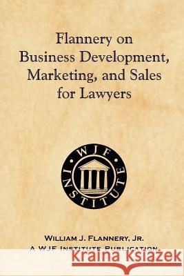 Flannery on Business Development, Marketing, and Sales for Lawyers Jr. William J. Flannery 9781463610456 Createspace