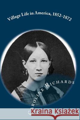Village Life in America, 1852-1872: Including the Period of the American Civil War as Told in the Diary of a School-Girl Caroline Cowles Richards 9781463611965 Createspace