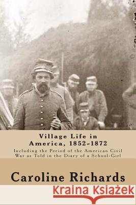 Village Life in America, 1852-1872: Including the Period of the American Civil War as Told In the Diary of a School-Girl Richards, Caroline Cowles 9781463612016 Createspace
