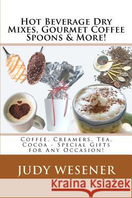 Hot Beverage Dry Mixes, Gourmet Coffee Spoons & More: Coffee, Creamers, Tea, Cocoa - Special Gifts for Any Occasion! Judy Wesener 9781463613266 Createspace