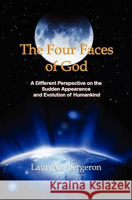 The Four Faces of God: A Different Perspective on the Sudden Appearance and Evolution of Humankind MR Laurence Bergeron 9781463617349 Createspace