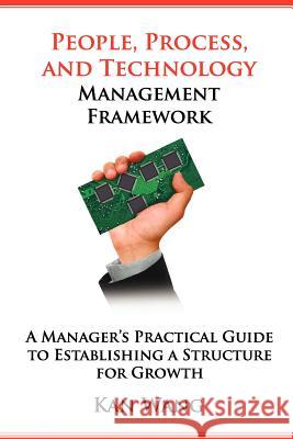 People, Process, and Technology Management Framework: A Manager's Practical Guide to Establishing a Structure for Growth Kan Wang 9781463617844 Createspace