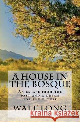 A House in the Bosque: An escape from the past and a dream for the future Long, Walt 9781463618674 Createspace