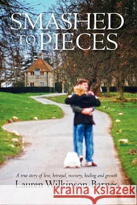 Smashed to Pieces: A True Story of Love, Betrayal, Recovery, Healing and Growth Lauren Wilkinson-Barnes 9781463619503