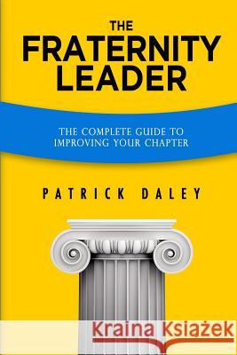 The Fraternity Leader: The Complete Guide to Improving Your Chapter Patrick Daley 9781463619732 Createspace