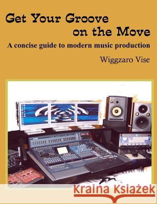 Get Your Groove on the Move: A concise guide to modern music production. Vise, Wiggzaro 9781463620219 Createspace