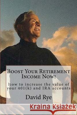Boost Your Retirement Income Now!: How to increase the value of your 401(k) and IRA accounts Rye, David 9781463623715 Createspace