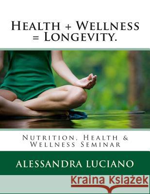 Health + Wellness = Longevity.: Nutrition, Health & Wellness Seminar Alessandra Luciano 9781463624200 Createspace Independent Publishing Platform