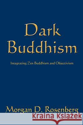 Dark Buddhism: Integrating Zen Buddhism and Objectivism MR Morgan D. Rosenberg 9781463625795 Createspace