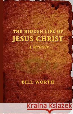 The Hidden Life of Jesus Christ: A Memoir Bill Worth 9781463627614