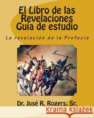 El Libro de las Revelaciones Guía de estudio: La revelación de la Profecía Rogers, Sr. Jose R. 9781463632113 Createspace