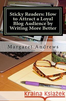 Sticky Readers: How to Attract a Loyal Blog Audience by Writing More Better Margaret Andrews 9781463636579 Createspace