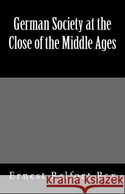 German Society at the Close of the Middle Ages Ernest Belfort Bax 9781463637972