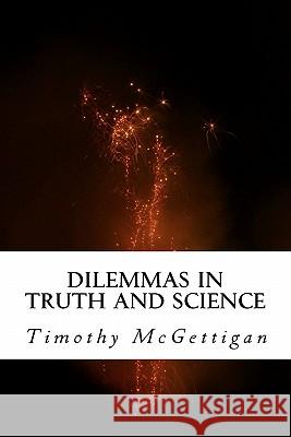 Dilemmas in Truth and Science: Inquiries in the Midst of the Science Wars Dr Timothy McGettigan 9781463638641 Createspace