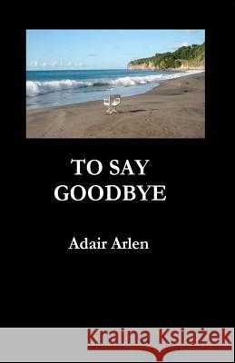 To Say Goodbye Adair Arlen 9781463645434 Createspace