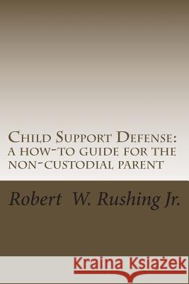 Child Support Defense: A How-To Guide For The Non-Custodial Parent Rushing Jr, Robert William 9781463646714 Createspace