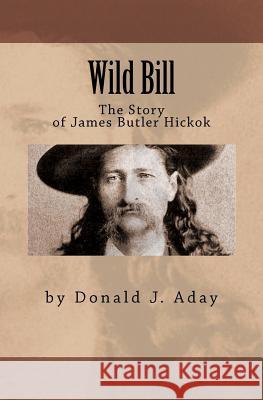 Wild Bill - The Story of James Butler Hickok Donald J. Aday 9781463646738