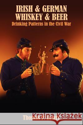 Irish and German -- Whiskey and Beer: Drinking Patterns in the Civil War Thomas P. Lowry 9781463648985