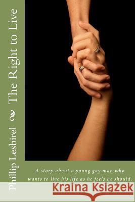 The Right to Live: A story about a young gay man who wants to live his life as he feels he should. Lesbirel, Phillip 9781463651107 Createspace