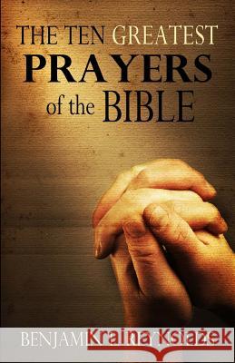 The Ten Greatest Prayers of the Bible Benjamin L. Reynolds 9781463651497