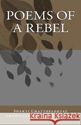 Poems of a Rebel: Poems of a Rebel Shakti Chattopadhyay Pinaki Poddar 9781463662127