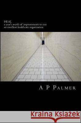 Heal: a year's worth of improvements to run an excellent healthcare organization Palmer, A. P. 9781463663575 Createspace