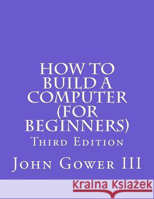 How to Build a Computer (For Beginners): Third Edition Gower III, John H. 9781463664060 Createspace