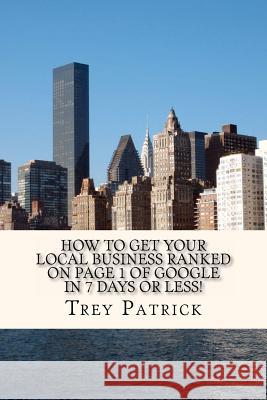 How To Get YOUR Local Business Ranked on Page 1 of Google In 7 Days or Less!: Increase Your Profits by 21% in 7 Days or Less! Patrick, Trey 9781463664091 Createspace