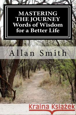 MASTERING THE JOURNEY Words of Wisdom for a Better Life Smith, Allan 9781463667665 Createspace