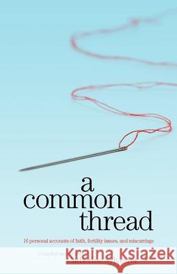 A Common Thread: 16 Personal Accounts of Faith, Fertility Issues, and Miscarriage Catherine Sylvester, Catherine Sylvester 9781463668624 CreateSpace