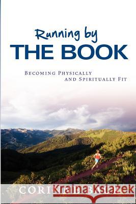 Running by the Book: Becoming Physically and Spiritually Fit Corinne Baur 9781463670320 Createspace