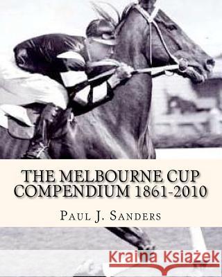 The Melbourne Cup Compendium (1861-2010): Revised Edition Paul J. Sanders 9781463676070 Createspace