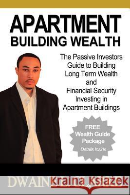 Apartment Building Wealth: The Passive Investors Guide to Building Long Term Wealth and Financial Security Investing in Apartment Buildings Dwaine L. Clarke 9781463679552 Createspace