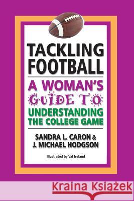 Tackling Football: A Woman's Guide to Understanding the College Game Sandra L. Caron Val Ireland J. Michael Hodgson 9781463680633 Createspace