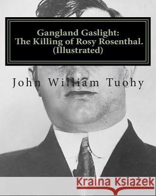 Gangland Gaslight: The Killing of Rosy Rosenthal. (Illustrated) John William Tuohy 9781463681883