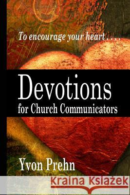 Devotions for Church Communicators: The Heart of Church Communications Yvon Prehn 9781463682835 Createspace