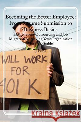 Becoming the Better Employee: From Resume Submission to Business Basics: Help Prevent Outsourcing and Job Migration by Making Your Organization More J. Ford 9781463684211 Createspace