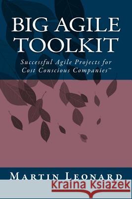 Big Agile Toolkit: Successful Agile Projects for Cost Conscious Companies(TM) Leonard, Martin 9781463685188 Createspace