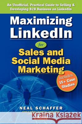 Maximizing LinkedIn for Sales and Social Media Marketing: An Unofficial, Practical Guide to Selling & Developing B2B Business on LinkedIn Schaffer, Neal 9781463685805 Createspace