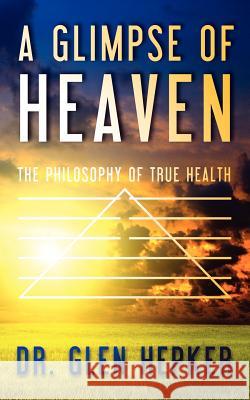 A Glimpse of Heaven: The Philosophy of True Health Dr Glen Hepker 9781463687120