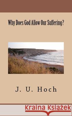 Why Does God Allow Our Suffering? J. U. Hoch 9781463687557 Createspace