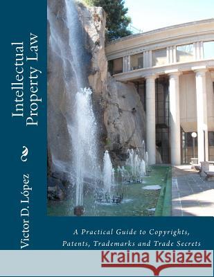 Intellectual Property Law: A Practical Guide to Copyrights, Patents, Trademarks and Trade Secrets Victor D. Lope 9781463688615 Createspace